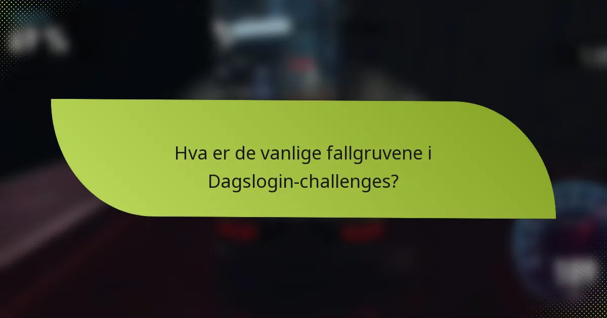 Hva er de vanlige fallgruvene i Dagslogin-challenges?