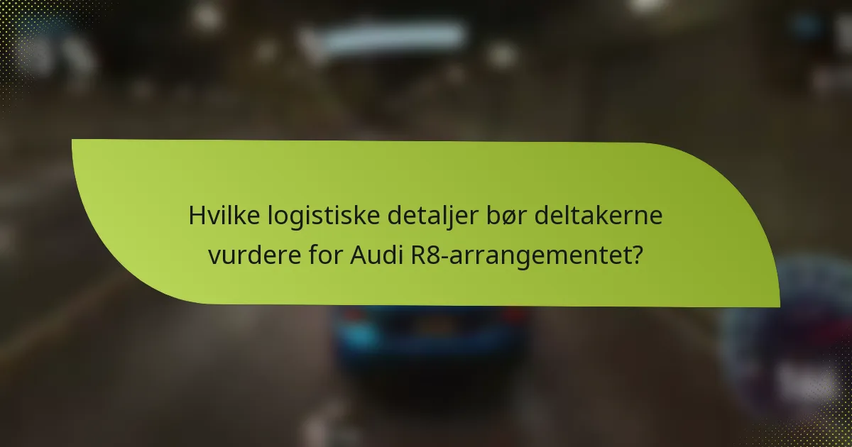 Hvilke logistiske detaljer bør deltakerne vurdere for Audi R8-arrangementet?