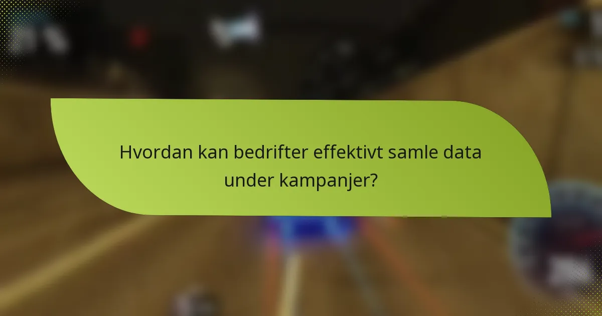 Hvordan kan bedrifter effektivt samle data under kampanjer?