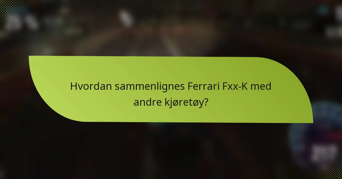 Hvordan sammenlignes Ferrari Fxx-K med andre kjøretøy?